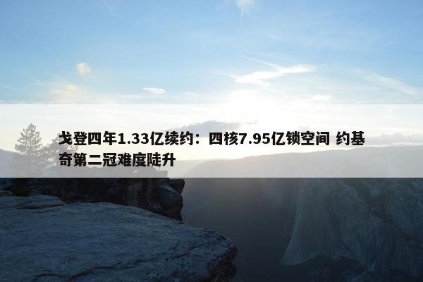 戈登四年1.33亿续约：四核7.95亿锁空间 约基奇第二冠难度陡升