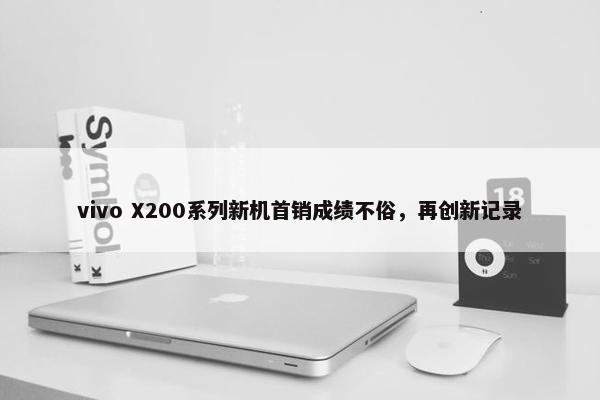 vivo X200系列新机首销成绩不俗，再创新记录