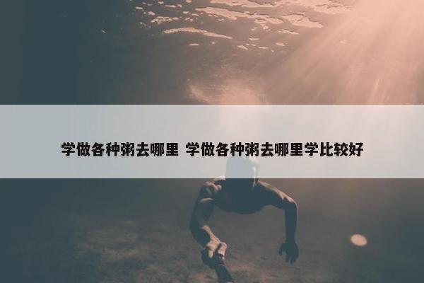 学做各种粥去哪里 学做各种粥去哪里学比较好