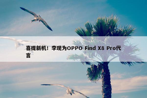 喜提新机！李现为OPPO Find X8 Pro代言