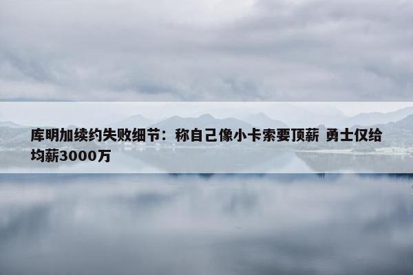 库明加续约失败细节：称自己像小卡索要顶薪 勇士仅给均薪3000万