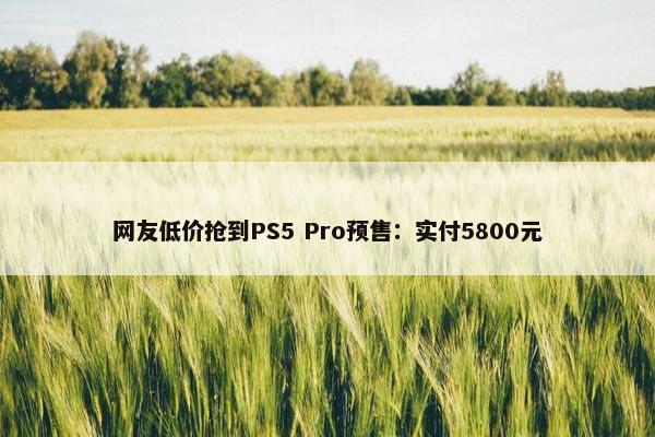 网友低价抢到PS5 Pro预售：实付5800元