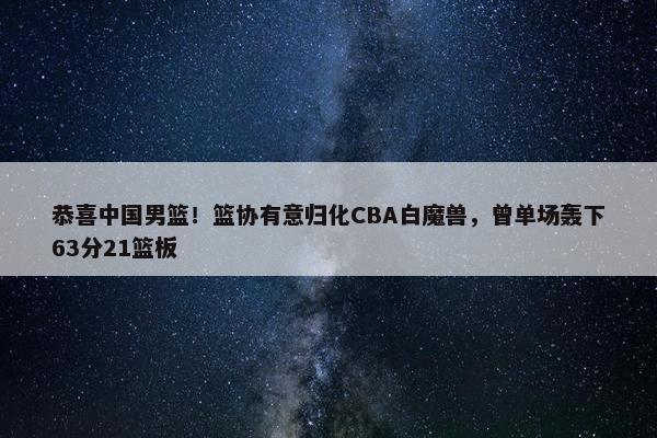 恭喜中国男篮！篮协有意归化CBA白魔兽，曾单场轰下63分21篮板