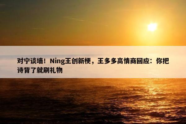 对宁谈墙！Ning王创新梗，王多多高情商回应：你把诗背了就刷礼物