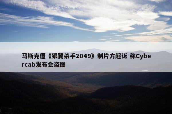 马斯克遭《银翼杀手2049》制片方起诉 称Cybercab发布会盗图