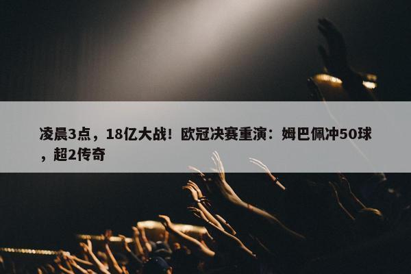 凌晨3点，18亿大战！欧冠决赛重演：姆巴佩冲50球，超2传奇