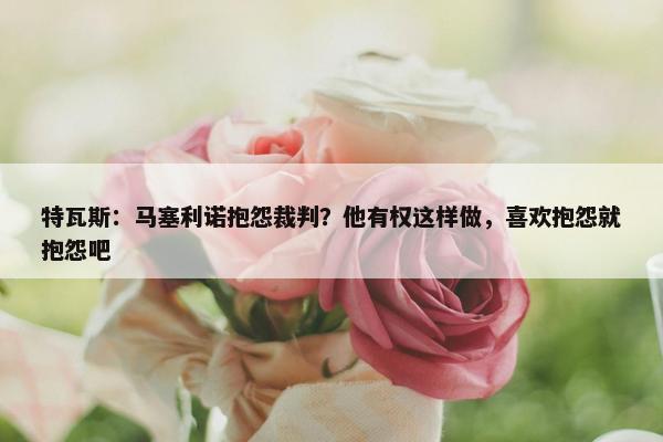 特瓦斯：马塞利诺抱怨裁判？他有权这样做，喜欢抱怨就抱怨吧