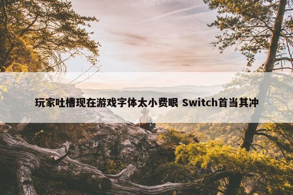 玩家吐槽现在游戏字体太小费眼 Switch首当其冲