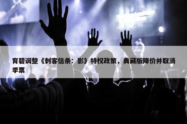 育碧调整《刺客信条：影》特权政策，典藏版降价并取消季票