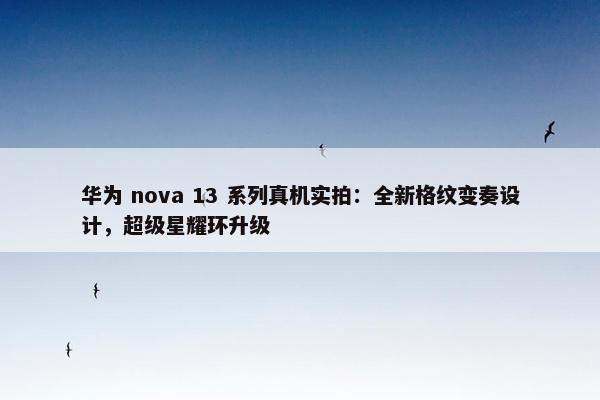 华为 nova 13 系列真机实拍：全新格纹变奏设计，超级星耀环升级