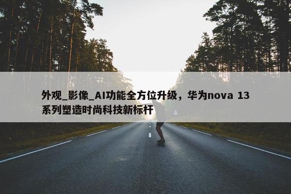 外观_影像_AI功能全方位升级，华为nova 13系列塑造时尚科技新标杆