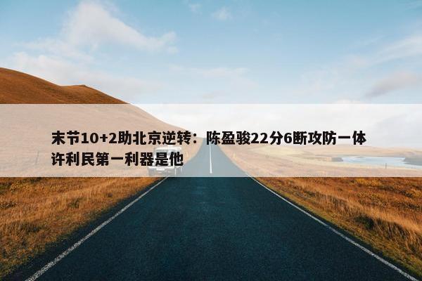 末节10+2助北京逆转：陈盈骏22分6断攻防一体 许利民第一利器是他