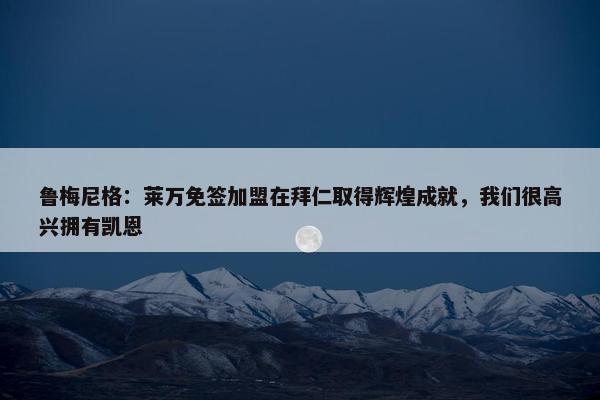 鲁梅尼格：莱万免签加盟在拜仁取得辉煌成就，我们很高兴拥有凯恩