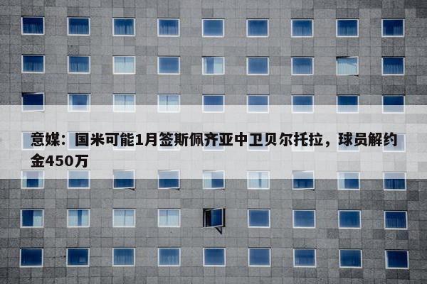 意媒：国米可能1月签斯佩齐亚中卫贝尔托拉，球员解约金450万