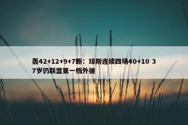 轰42+12+9+7断：琼斯连续四场40+10 37岁仍联盟第一档外援