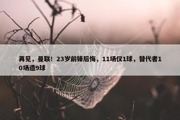 再见，曼联！23岁前锋后悔，11场仅1球，替代者10场造9球