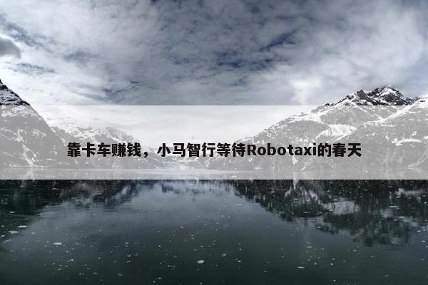 靠卡车赚钱，小马智行等待Robotaxi的春天