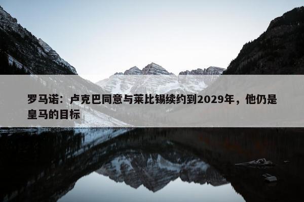 罗马诺：卢克巴同意与莱比锡续约到2029年，他仍是皇马的目标