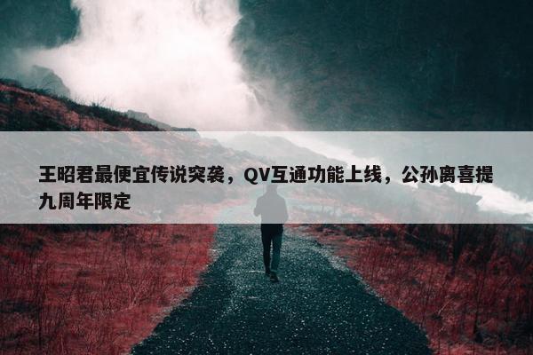 王昭君最便宜传说突袭，QV互通功能上线，公孙离喜提九周年限定