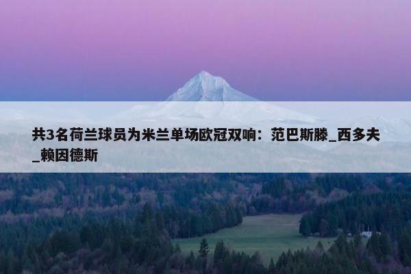 共3名荷兰球员为米兰单场欧冠双响：范巴斯滕_西多夫_赖因德斯