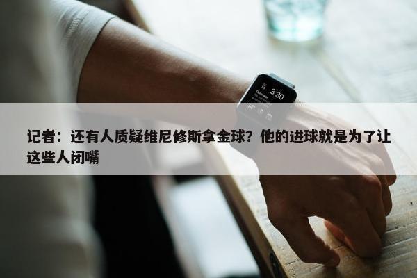 记者：还有人质疑维尼修斯拿金球？他的进球就是为了让这些人闭嘴