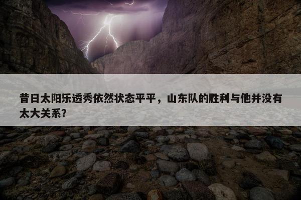 昔日太阳乐透秀依然状态平平，山东队的胜利与他并没有太大关系？