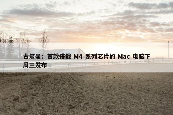 古尔曼：首款搭载 M4 系列芯片的 Mac 电脑下周三发布