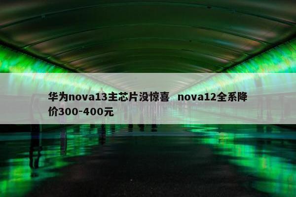 华为nova13主芯片没惊喜  nova12全系降价300-400元