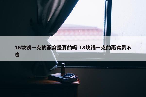 16块钱一克的燕窝是真的吗 18块钱一克的燕窝贵不贵