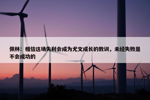 佩林：相信这场失利会成为尤文成长的教训，未经失败是不会成功的