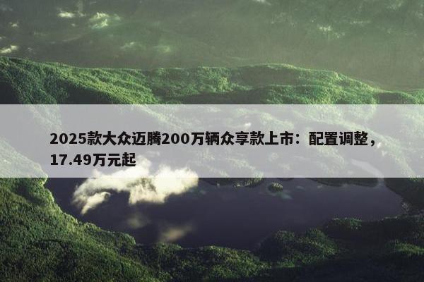 2025款大众迈腾200万辆众享款上市：配置调整，17.49万元起