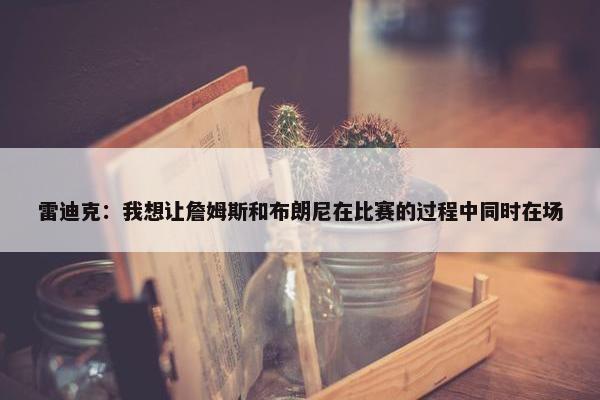 雷迪克：我想让詹姆斯和布朗尼在比赛的过程中同时在场