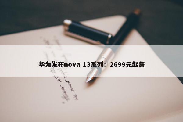 华为发布nova 13系列：2699元起售