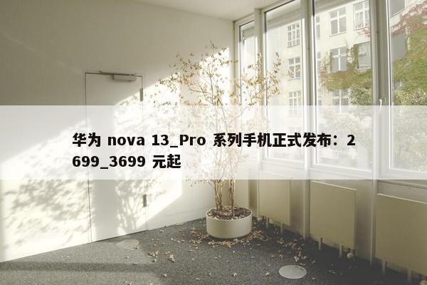 华为 nova 13_Pro 系列手机正式发布：2699_3699 元起