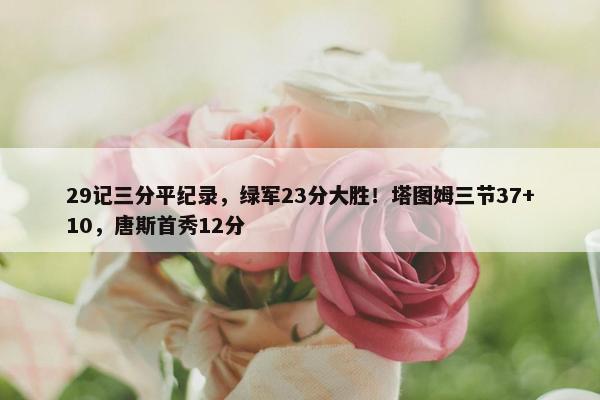 29记三分平纪录，绿军23分大胜！塔图姆三节37+10，唐斯首秀12分