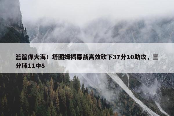 篮筐像大海！塔图姆揭幕战高效砍下37分10助攻，三分球11中8