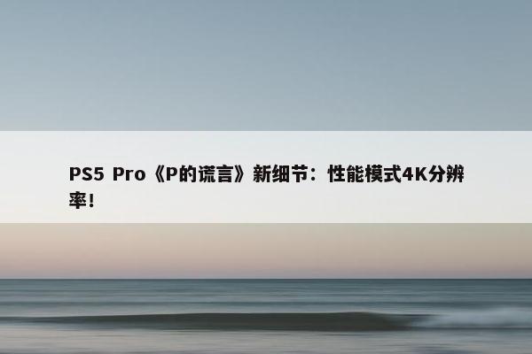 PS5 Pro《P的谎言》新细节：性能模式4K分辨率！