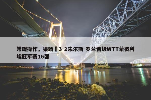 常规操作，梁靖崑3-2朱尔斯-罗兰晋级WTT蒙彼利埃冠军赛16强