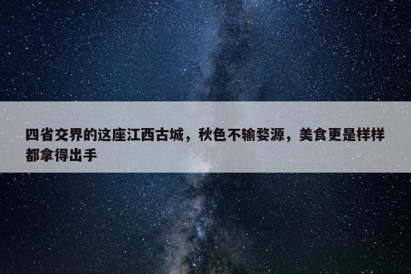 四省交界的这座江西古城，秋色不输婺源，美食更是样样都拿得出手