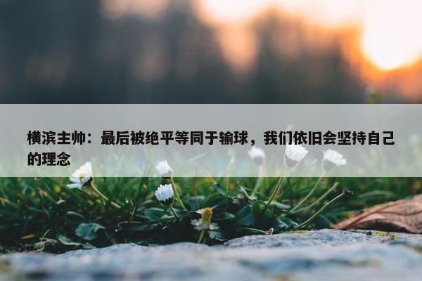 横滨主帅：最后被绝平等同于输球，我们依旧会坚持自己的理念