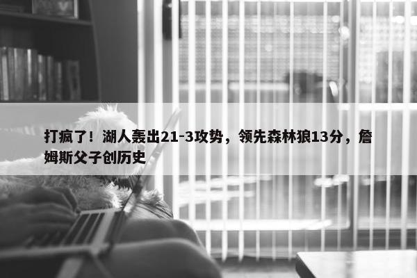 打疯了！湖人轰出21-3攻势，领先森林狼13分，詹姆斯父子创历史