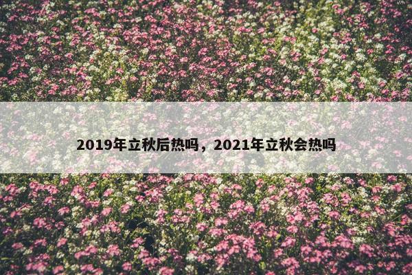 2019年立秋后热吗，2021年立秋会热吗