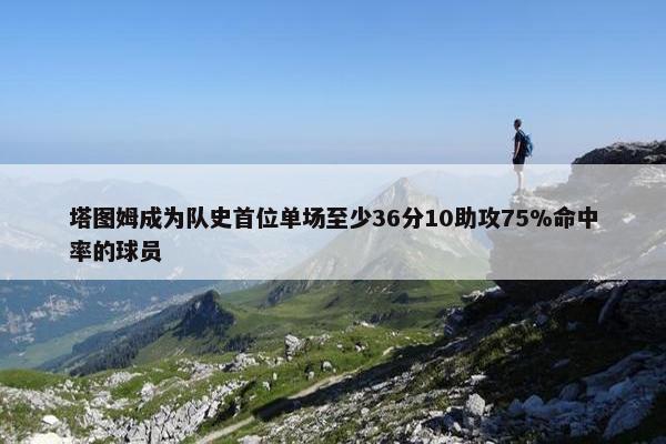 塔图姆成为队史首位单场至少36分10助攻75%命中率的球员