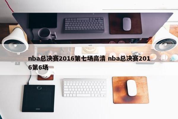 nba总决赛2016第七场高清 nba总决赛2016第6场