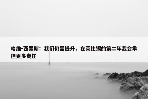 哈维-西蒙斯：我们仍需提升，在莱比锡的第二年我会承担更多责任