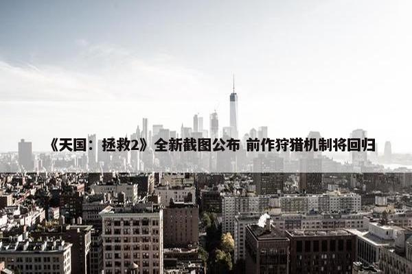 《天国：拯救2》全新截图公布 前作狩猎机制将回归