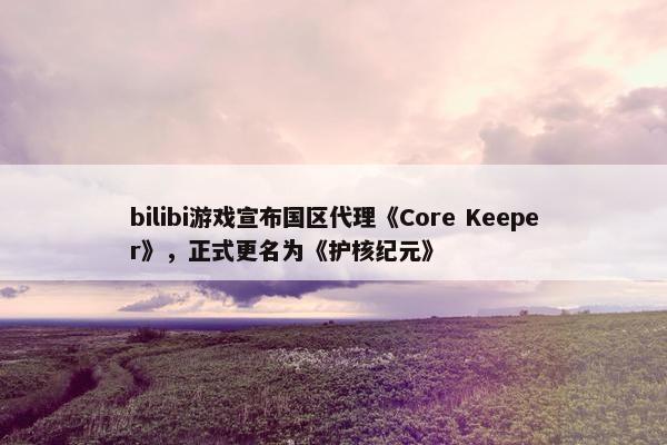 bilibi游戏宣布国区代理《Core Keeper》，正式更名为《护核纪元》