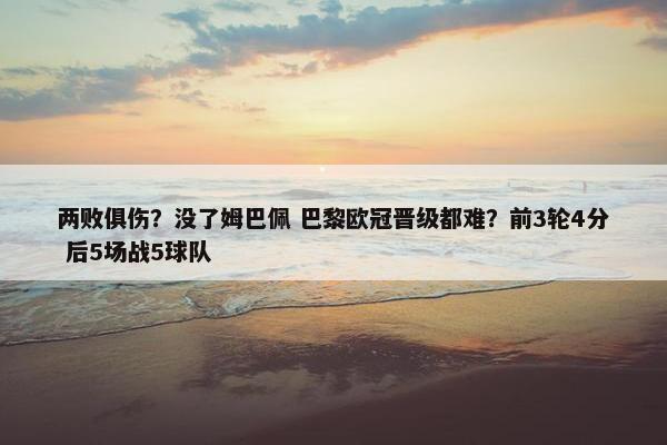 两败俱伤？没了姆巴佩 巴黎欧冠晋级都难？前3轮4分 后5场战5球队