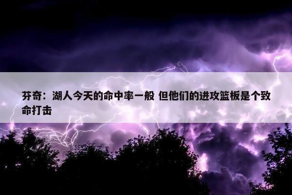 芬奇：湖人今天的命中率一般 但他们的进攻篮板是个致命打击