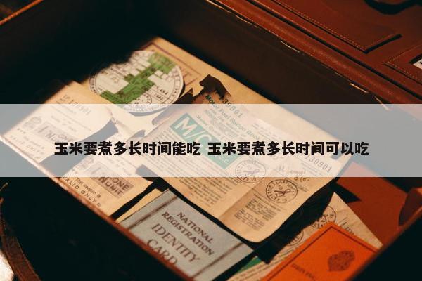 玉米要煮多长时间能吃 玉米要煮多长时间可以吃